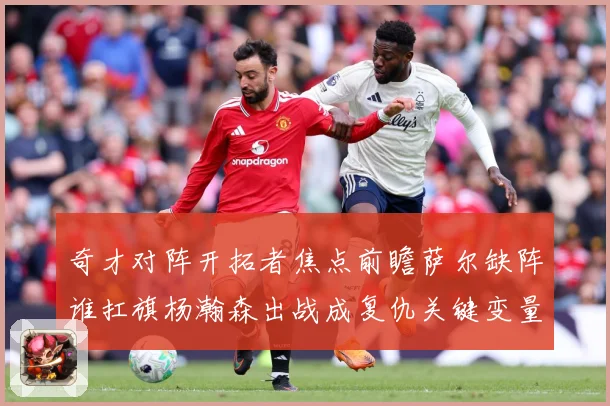 奇才对阵开拓者焦点前瞻萨尔缺阵谁扛旗杨瀚森出战成复仇关键变量专题观察-深度解析