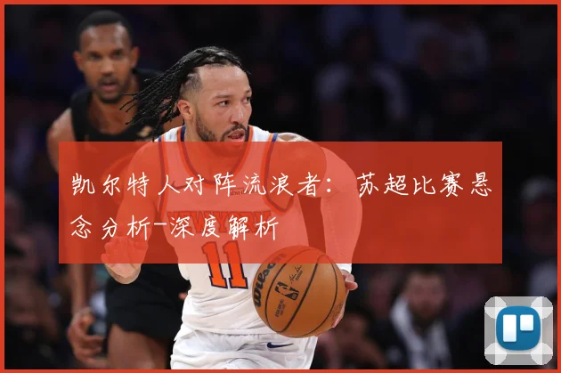 凯尔特人对阵流浪者：苏超比赛悬念分析-深度解析