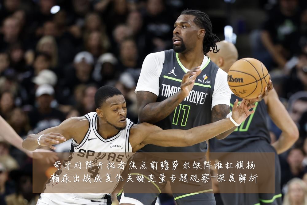 奇才对阵开拓者焦点前瞻萨尔缺阵谁扛旗杨瀚森出战成复仇关键变量专题观察-深度解析