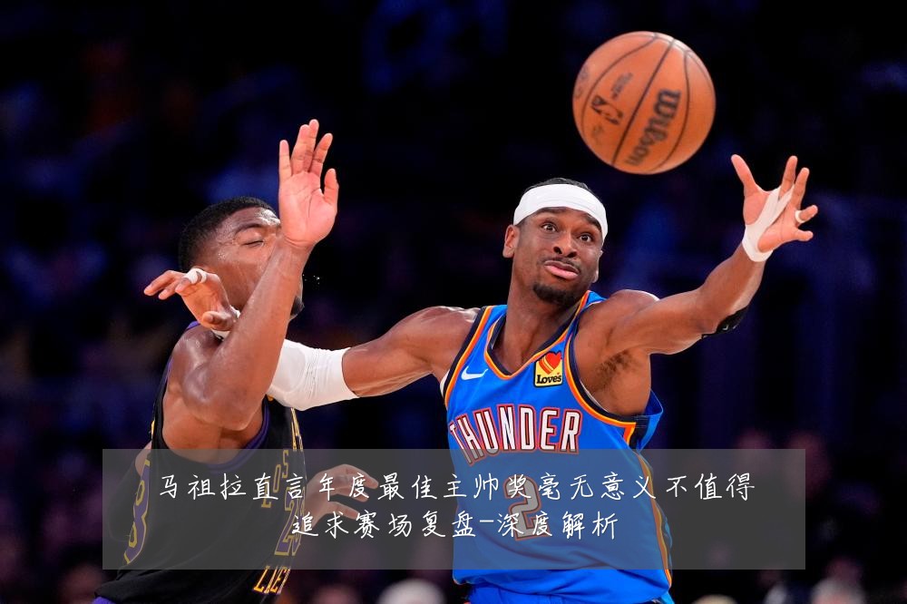 马祖拉直言年度最佳主帅奖毫无意义不值得追求赛场复盘-深度解析
