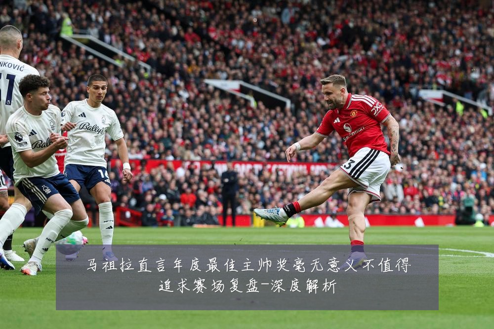 马祖拉直言年度最佳主帅奖毫无意义不值得追求赛场复盘-深度解析