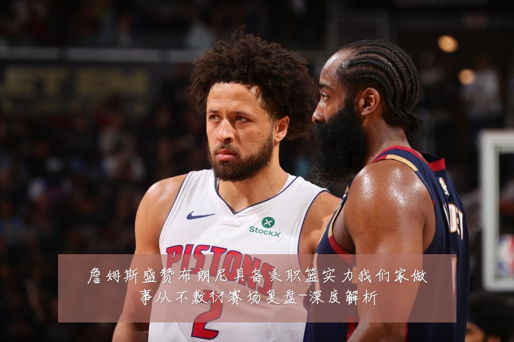 詹姆斯盛赞布朗尼具备美职篮实力我们家做事从不敷衍赛场复盘-深度解析