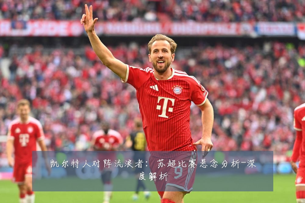 凯尔特人对阵流浪者:苏超比赛悬念分析-深度解析