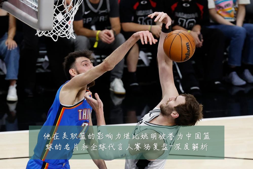 他在美职篮的影响力堪比姚明被誉为中国篮球的名片和全球代言人赛场复盘-深度解析