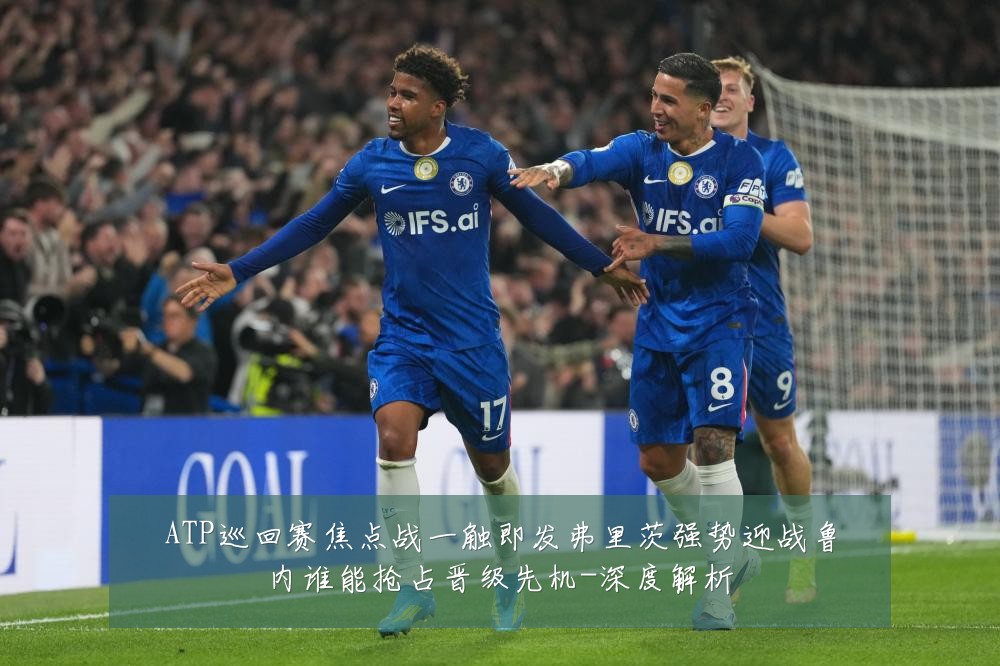 ATP巡回赛焦点战一触即发弗里茨强势迎战鲁内谁能抢占晋级先机-深度解析