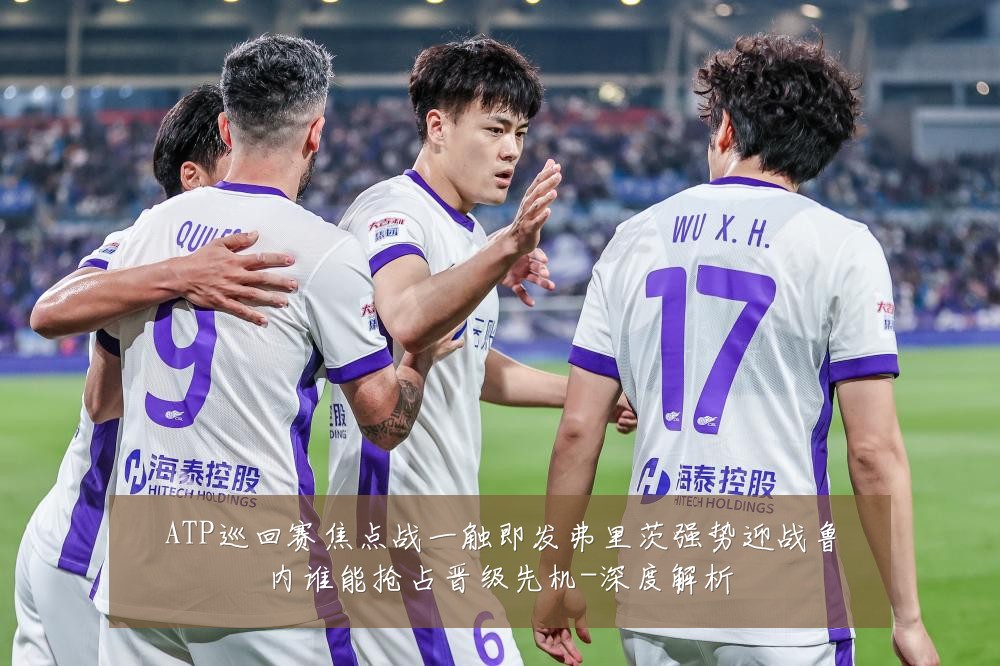 ATP巡回赛焦点战一触即发弗里茨强势迎战鲁内谁能抢占晋级先机-深度解析