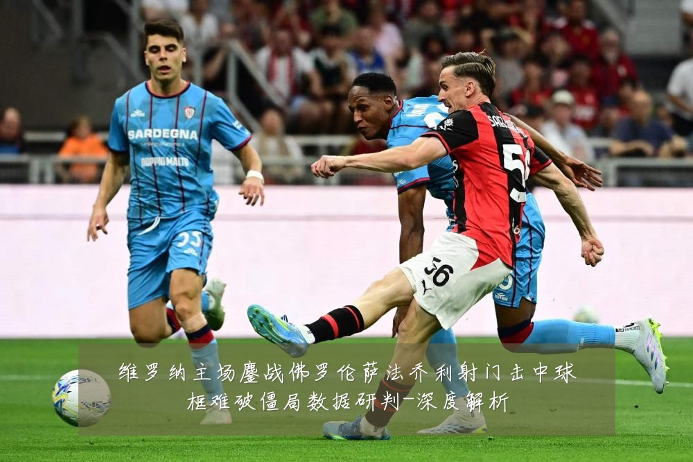维罗纳主场鏖战佛罗伦萨法乔利射门击中球框难破僵局数据研判-深度解析