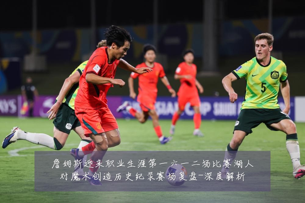 詹姆斯迎来职业生涯第一六一二场比赛湖人对魔术创造历史纪录赛场复盘-深度解析