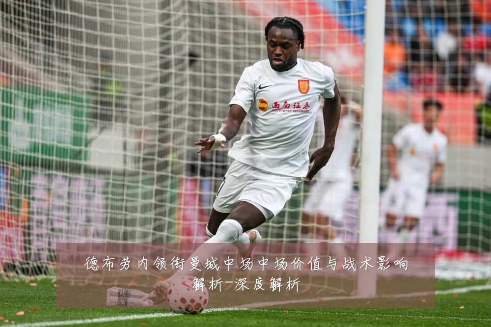 德布劳内领衔曼城中场中场价值与战术影响解析-深度解析